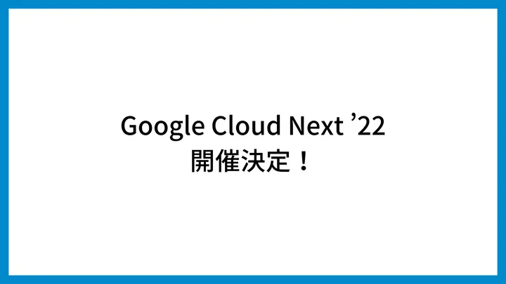 Google Cloud Next ’22開催概要！