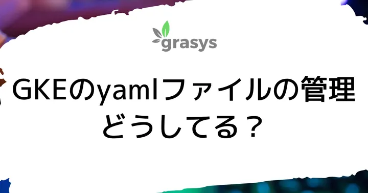 GKEのyamlファイルの管理どうしてる？