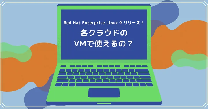 Red Hat Enterprise Linux 9 リリース！各クラウドのVMで使えるの？