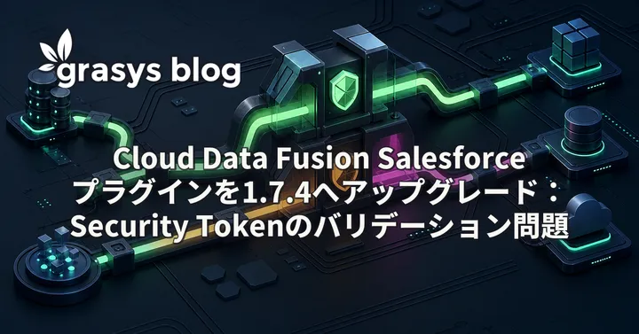 Cloud Data Fusion Salesforceプラグインを1.7.4へアップグレード：Security Tokenのバリデーション問題