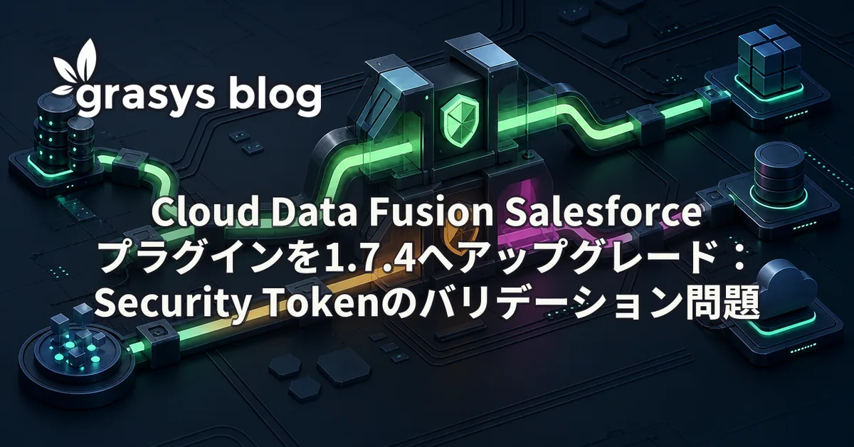 Cloud Data Fusion Salesforceプラグインを1.7.4へアップグレード:Security Tokenのバリデーション問題