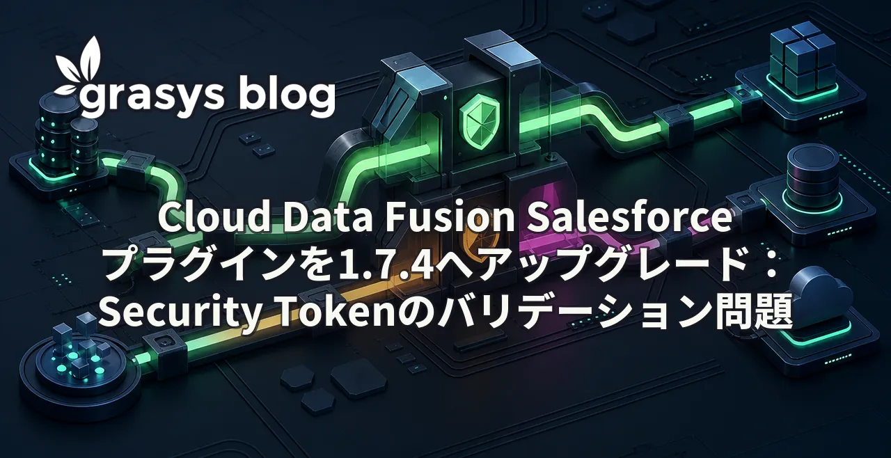 Cloud Data Fusion Salesforceプラグインを1.7.4へアップグレード：Security Tokenのバリデーション問題